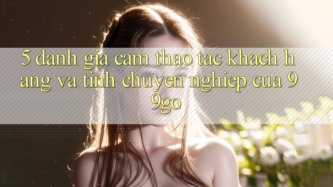 5. Đánh Giá Cảm thao tác Khách Hàng Và Tính Chuyên nghiệp Của 99go 5. Đánh Giá Cảm thao tác Khách Hàng Và Tính Chuyên nghiệp Của 99go