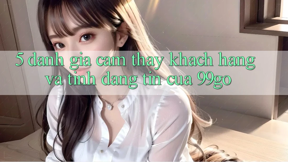 5. Đánh Giá Cảm thấy Khách Hàng Và Tính Đáng tin Của 99go