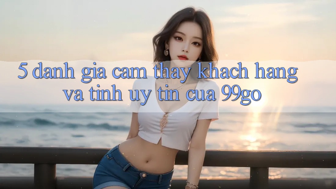 5. Đánh Giá Cảm thấy Khách Hàng Và Tính Uy Tín Của 99go 5. Đánh Giá Cảm thấy Khách Hàng Và Tính Uy Tín Của 99go
