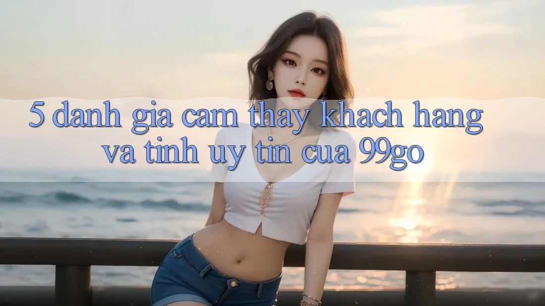 5. Đánh Giá Cảm thấy Khách Hàng Và Tính Uy Tín Của 99go 5. Đánh Giá Cảm thấy Khách Hàng Và Tính Uy Tín Của 99go