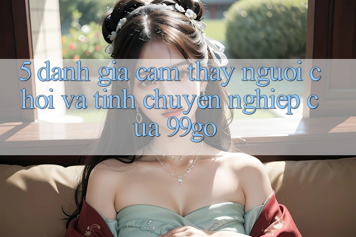 5. Đánh Giá Cảm thấy Người chơi Và Tính Chuyên nghiệp Của 99go 5. Đánh Giá Cảm thấy Người chơi Và Tính Chuyên nghiệp Của 99go