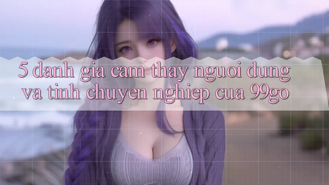 5. Đánh Giá Cảm thấy Người dùng Và Tính Chuyên nghiệp Của 99go