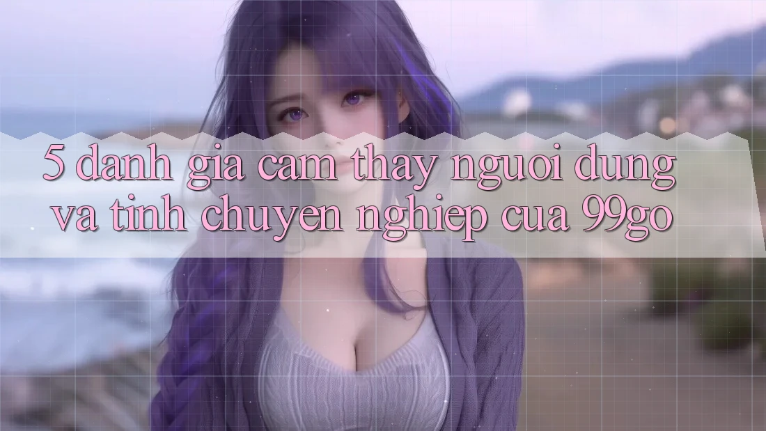 5. Đánh Giá Cảm thấy Người dùng Và Tính Chuyên nghiệp Của 99go 5. Đánh Giá Cảm thấy Người dùng Và Tính Chuyên nghiệp Của 99go