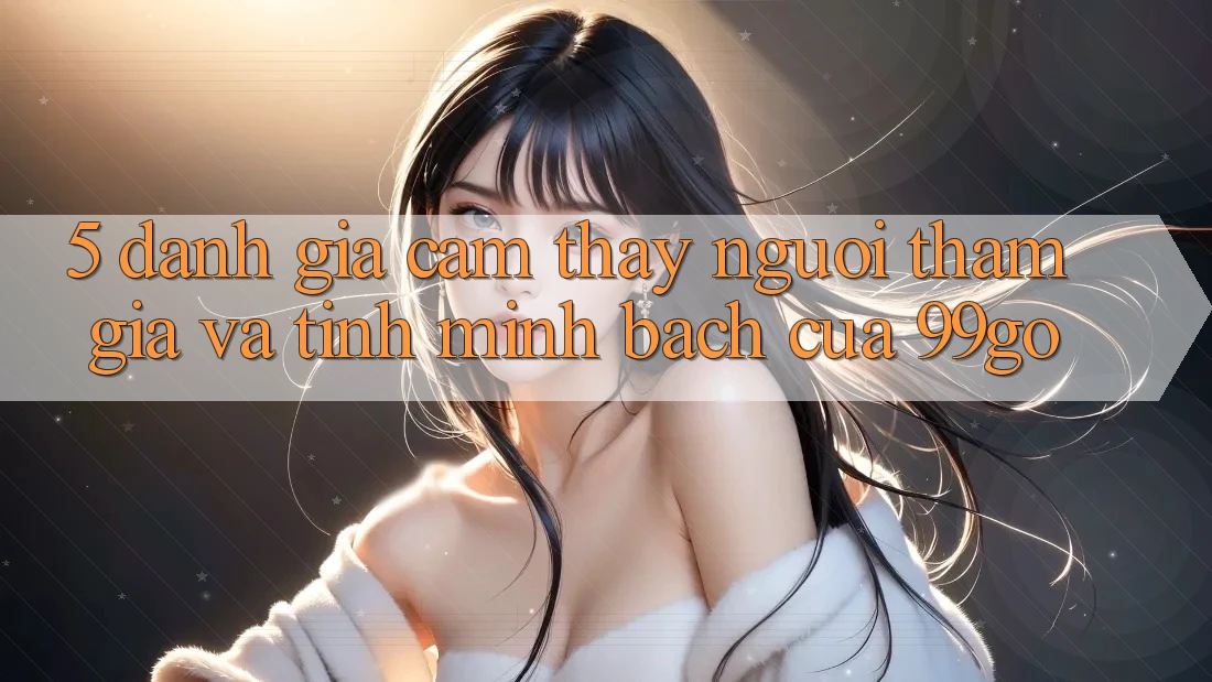 5. Đánh Giá Cảm thấy Người tham gia Và Tính Minh bạch Của 99go 5. Đánh Giá Cảm thấy Người tham gia Và Tính Minh bạch Của 99go