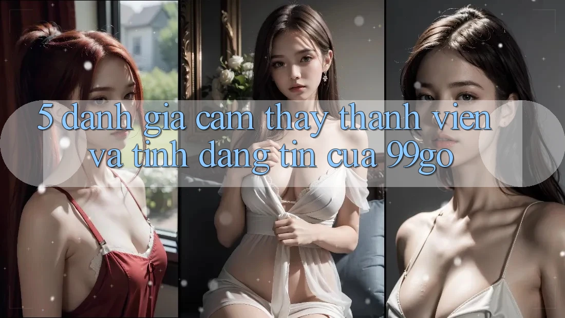 5. Đánh Giá Cảm thấy Thành viên Và Tính Đáng tin Của 99go 5. Đánh Giá Cảm thấy Thành viên Và Tính Đáng tin Của 99go