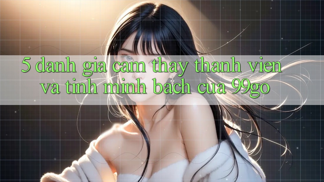 5. Đánh Giá Cảm thấy Thành viên Và Tính Minh bạch Của 99go 5. Đánh Giá Cảm thấy Thành viên Và Tính Minh bạch Của 99go