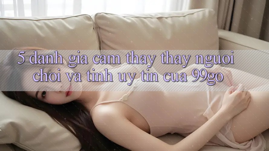 5. Đánh Giá Cảm thấy thấy Người chơi Và Tính Uy Tín Của 99go