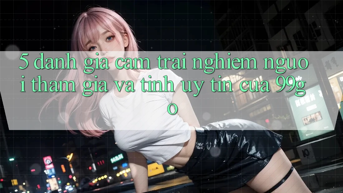 5. Đánh Giá Cảm trải nghiệm Người tham gia Và Tính Uy Tín Của 99go 5. Đánh Giá Cảm trải nghiệm Người tham gia Và Tính Uy Tín Của 99go