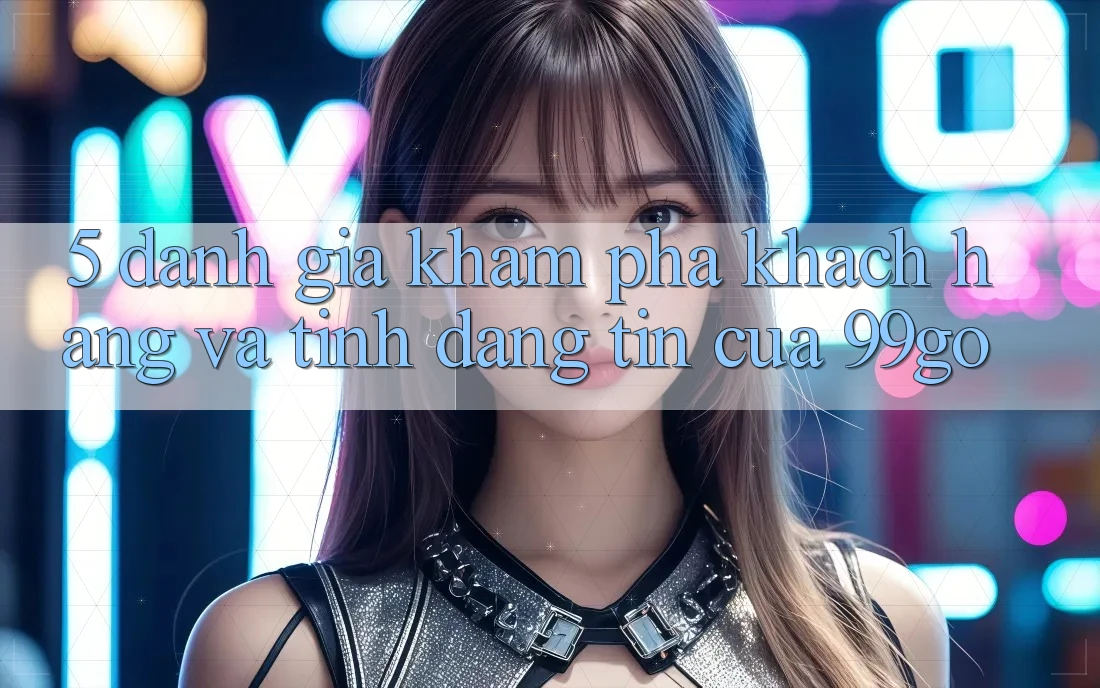 5. Đánh Giá Khám phá Khách Hàng Và Tính Đáng tin Của 99go 5. Đánh Giá Khám phá Khách Hàng Và Tính Đáng tin Của 99go