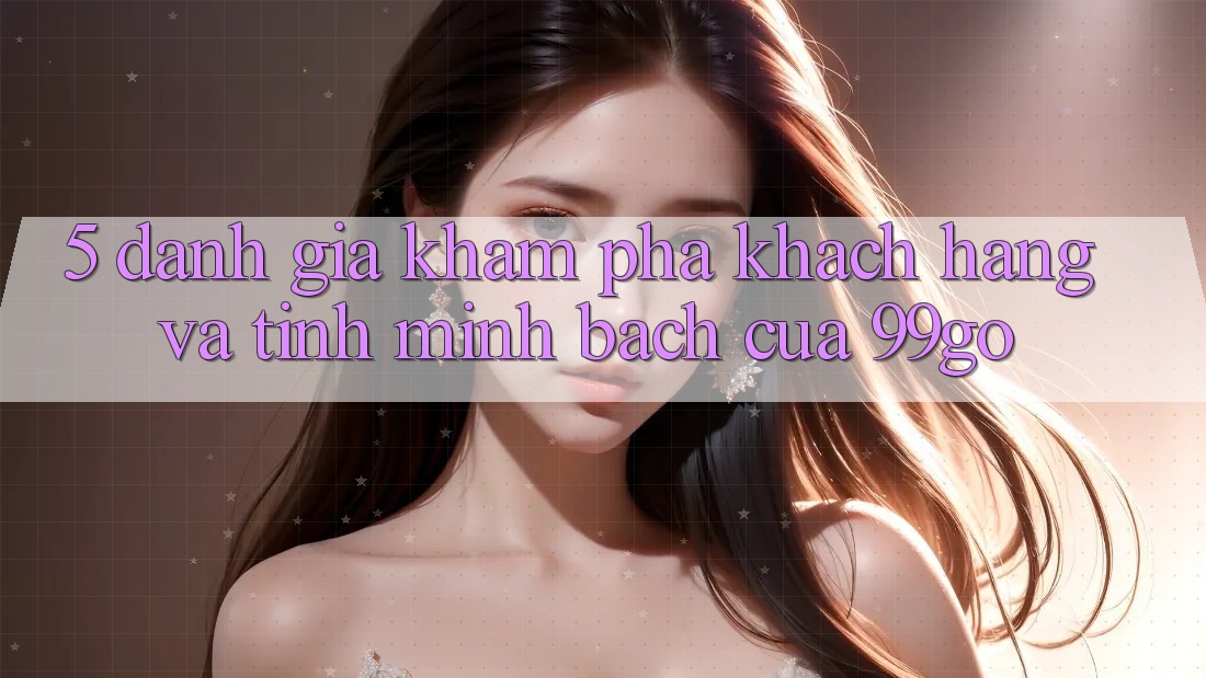 5. Đánh Giá Khám phá Khách Hàng Và Tính Minh bạch Của 99go 5. Đánh Giá Khám phá Khách Hàng Và Tính Minh bạch Của 99go