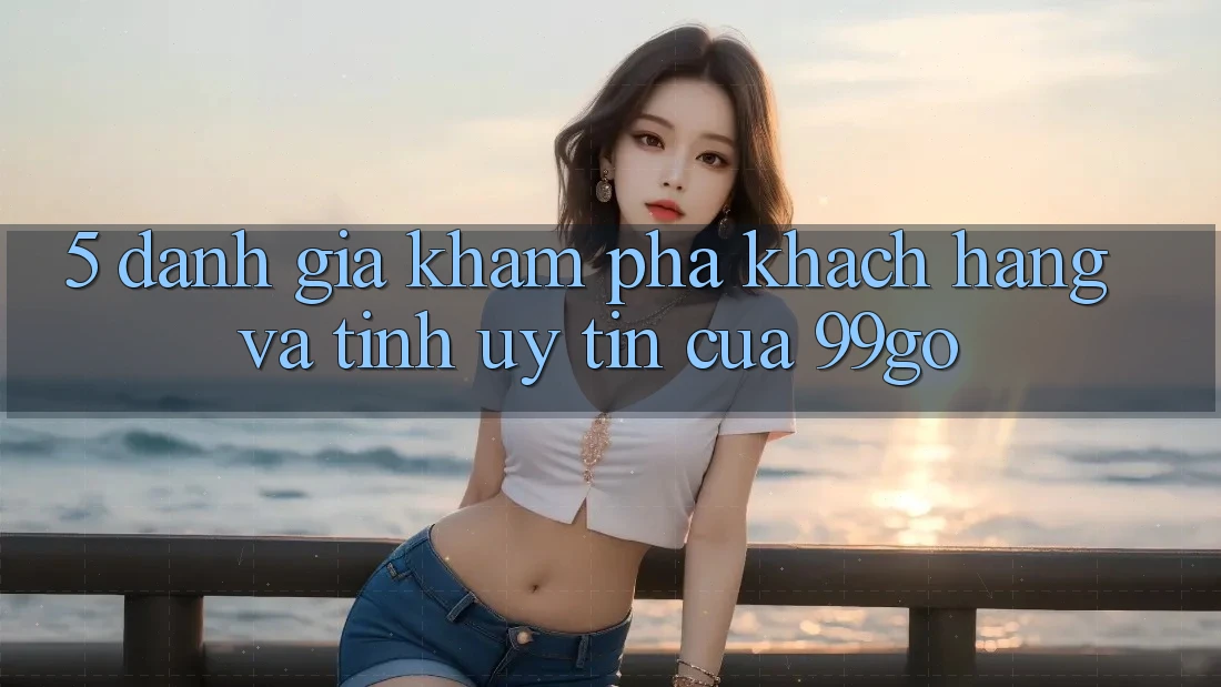 5. Đánh Giá Khám phá Khách Hàng Và Tính Uy Tín Của 99go 5. Đánh Giá Khám phá Khách Hàng Và Tính Uy Tín Của 99go