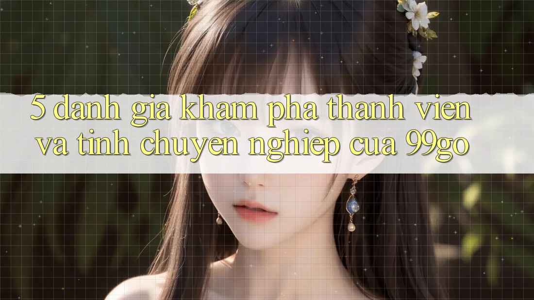 5. Đánh Giá Khám phá Thành viên Và Tính Chuyên nghiệp Của 99go 5. Đánh Giá Khám phá Thành viên Và Tính Chuyên nghiệp Của 99go