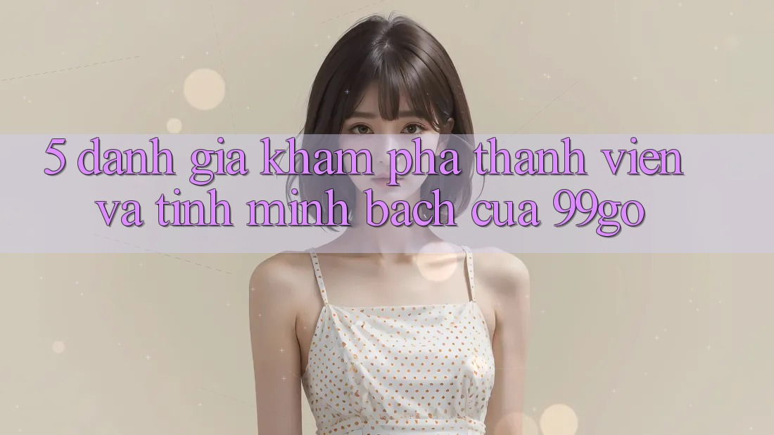 5. Đánh Giá Khám phá Thành viên Và Tính Minh bạch Của 99go