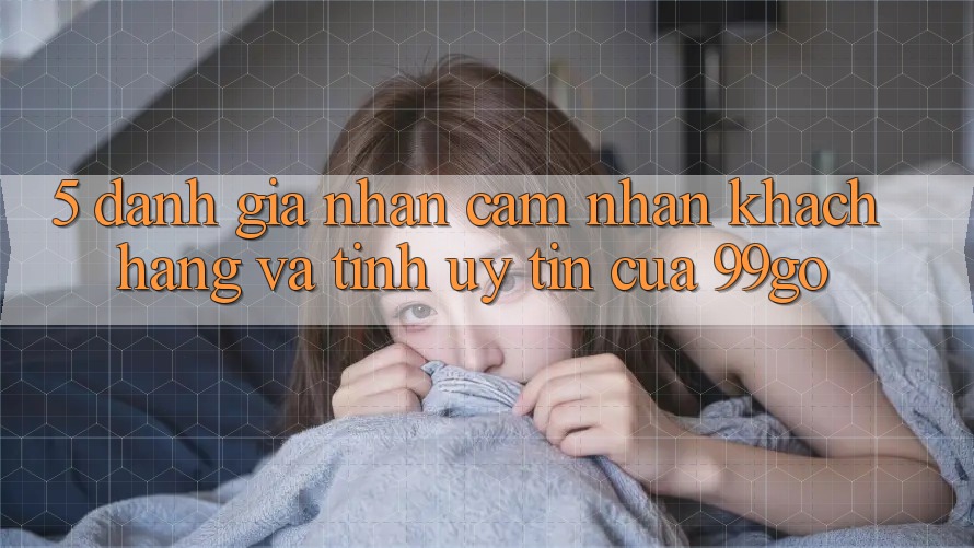 5. Đánh Giá Nhận cảm nhận Khách Hàng Và Tính Uy Tín Của 99go 5. Đánh Giá Nhận cảm nhận Khách Hàng Và Tính Uy Tín Của 99go