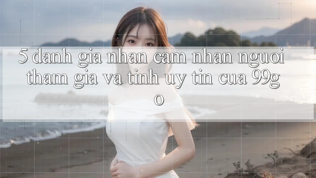 5. Đánh Giá Nhận cảm nhận Người tham gia Và Tính Uy Tín Của 99go 5. Đánh Giá Nhận cảm nhận Người tham gia Và Tính Uy Tín Của 99go
