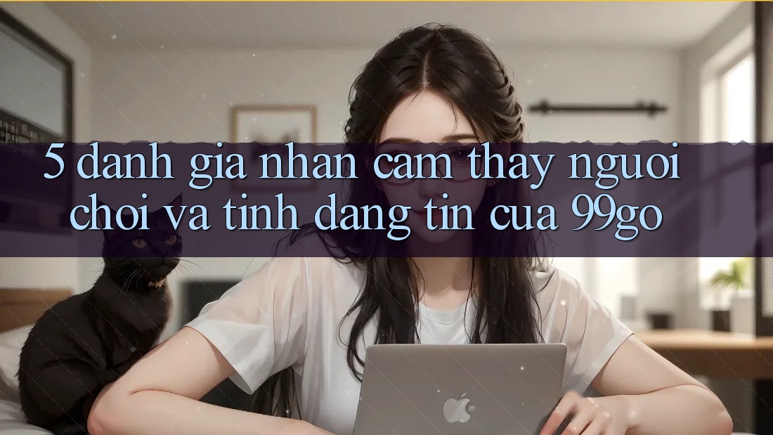 5. Đánh Giá Nhận cảm thấy Người chơi Và Tính Đáng tin Của 99go 5. Đánh Giá Nhận cảm thấy Người chơi Và Tính Đáng tin Của 99go