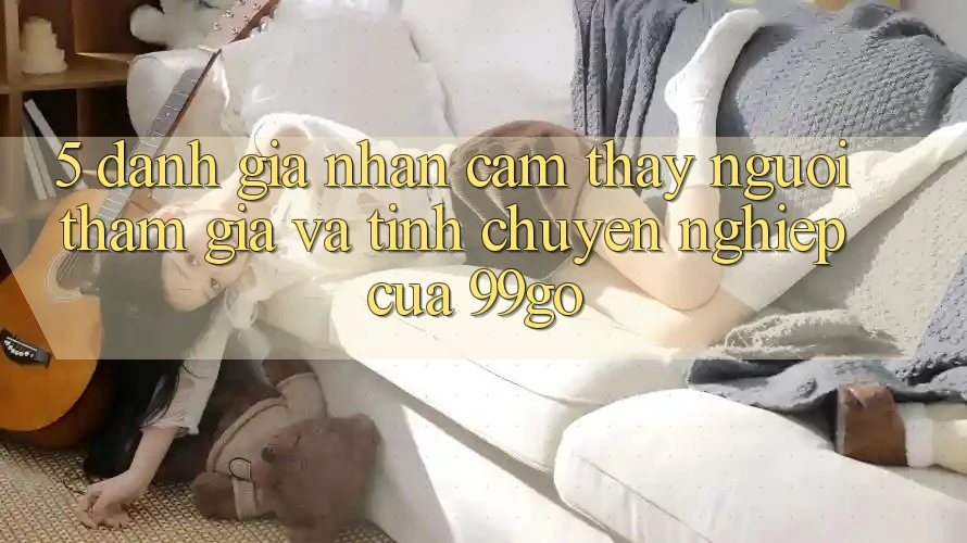 5. Đánh Giá Nhận cảm thấy Người tham gia Và Tính Chuyên nghiệp Của 99go 5. Đánh Giá Nhận cảm thấy Người tham gia Và Tính Chuyên nghiệp Của 99go