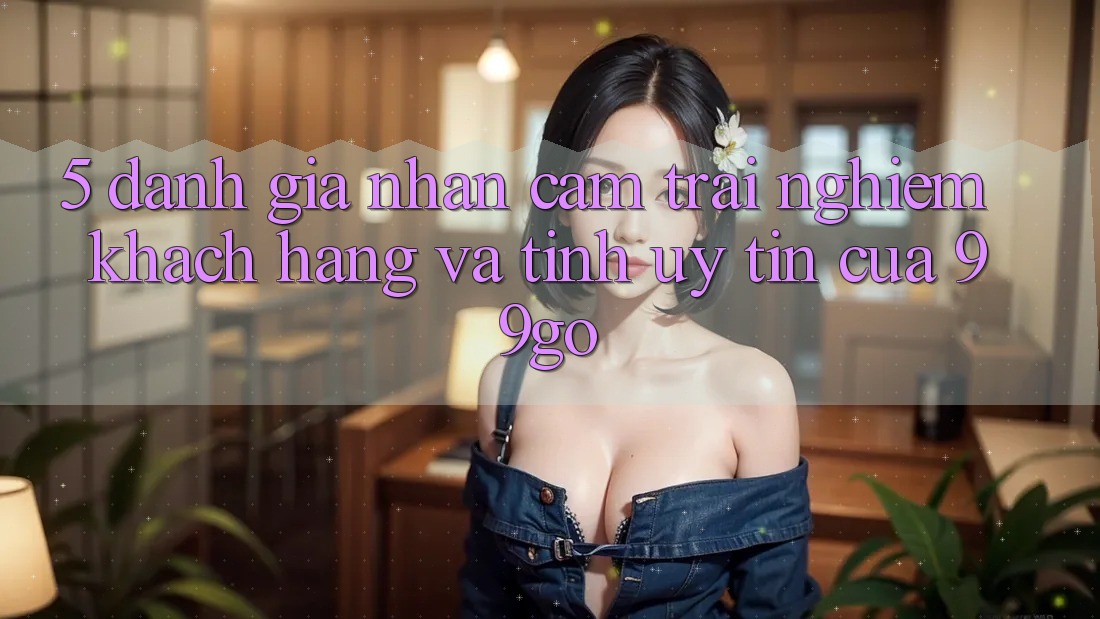 5. Đánh Giá Nhận cảm trải nghiệm Khách Hàng Và Tính Uy Tín Của 99go 5. Đánh Giá Nhận cảm trải nghiệm Khách Hàng Và Tính Uy Tín Của 99go