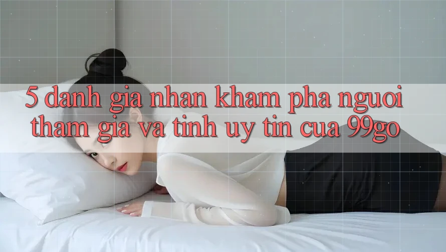 5. Đánh Giá Nhận khám phá Người tham gia Và Tính Uy Tín Của 99go 5. Đánh Giá Nhận khám phá Người tham gia Và Tính Uy Tín Của 99go