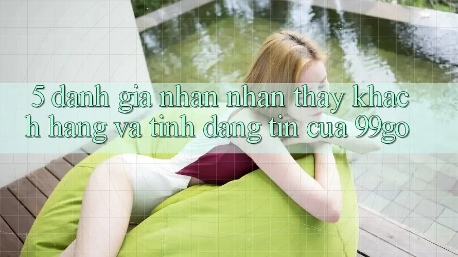 5. Đánh Giá Nhận nhận thấy Khách Hàng Và Tính Đáng tin Của 99go 5. Đánh Giá Nhận nhận thấy Khách Hàng Và Tính Đáng tin Của 99go