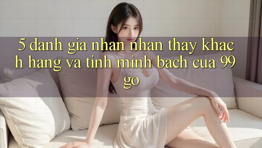 5. Đánh Giá Nhận nhận thấy Khách Hàng Và Tính Minh bạch Của 99go 5. Đánh Giá Nhận nhận thấy Khách Hàng Và Tính Minh bạch Của 99go