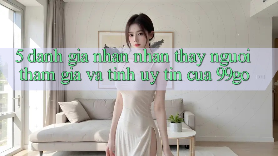 5. Đánh Giá Nhận nhận thấy Người tham gia Và Tính Uy Tín Của 99go