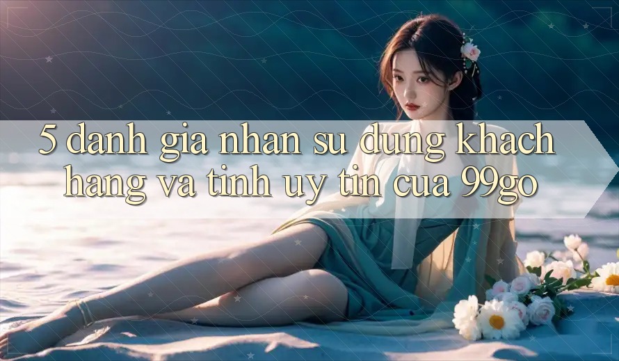 5. Đánh Giá Nhận sử dụng Khách Hàng Và Tính Uy Tín Của 99go 5. Đánh Giá Nhận sử dụng Khách Hàng Và Tính Uy Tín Của 99go