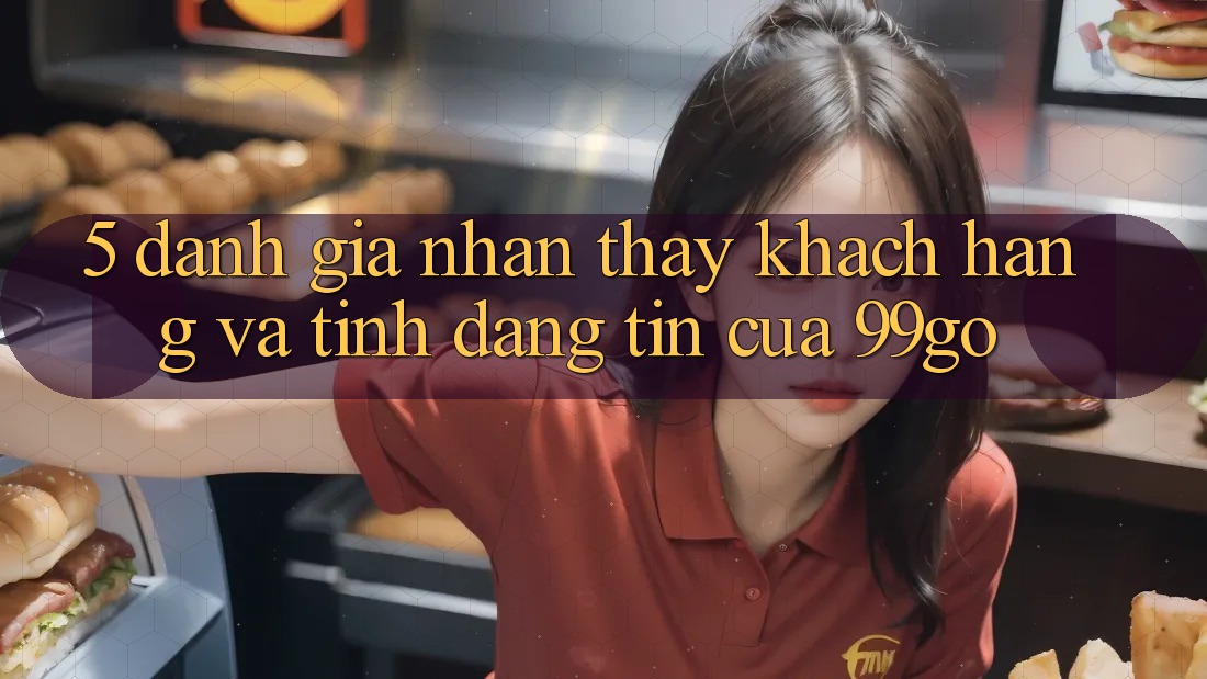 5. Đánh Giá Nhận thấy Khách Hàng Và Tính Đáng tin Của 99go 5. Đánh Giá Nhận thấy Khách Hàng Và Tính Đáng tin Của 99go