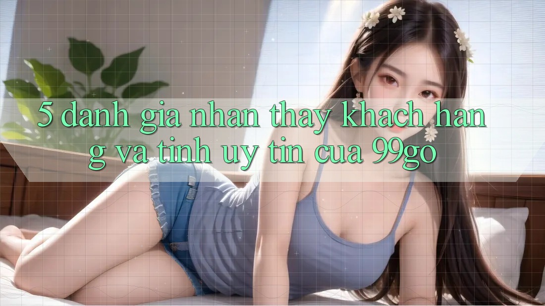 5. Đánh Giá Nhận thấy Khách Hàng Và Tính Uy Tín Của 99go 5. Đánh Giá Nhận thấy Khách Hàng Và Tính Uy Tín Của 99go