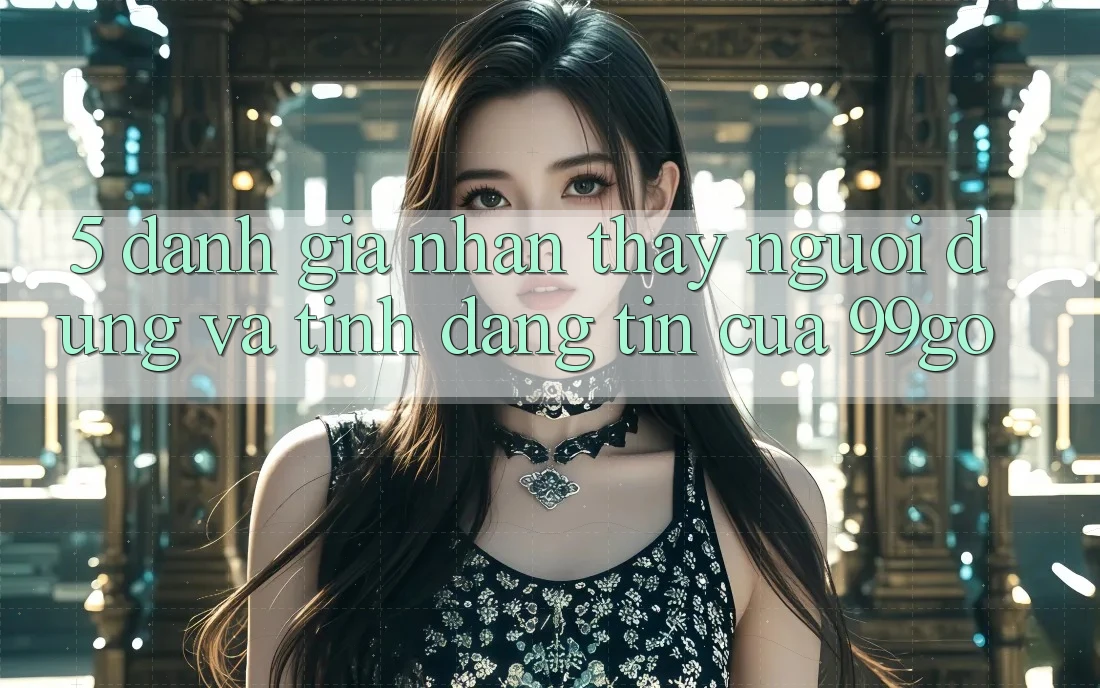 5. Đánh Giá Nhận thấy Người dùng Và Tính Đáng tin Của 99go 5. Đánh Giá Nhận thấy Người dùng Và Tính Đáng tin Của 99go