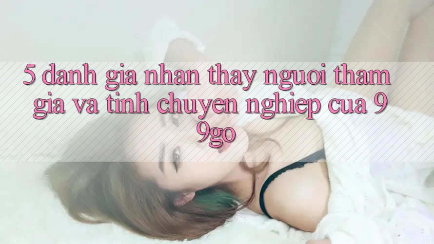 5. Đánh Giá Nhận thấy Người tham gia Và Tính Chuyên nghiệp Của 99go 5. Đánh Giá Nhận thấy Người tham gia Và Tính Chuyên nghiệp Của 99go