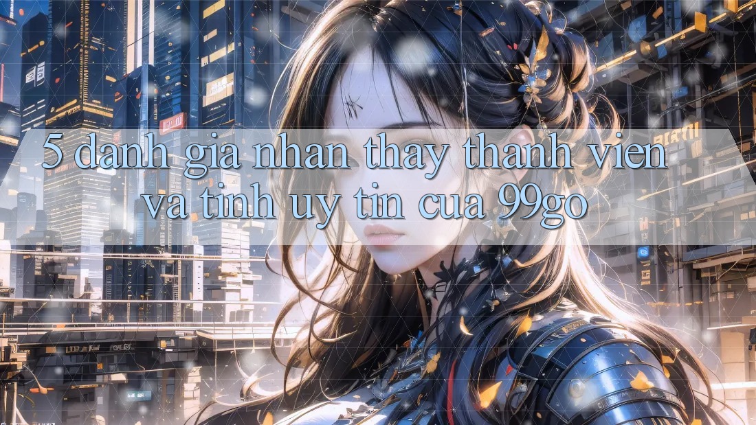 5. Đánh Giá Nhận thấy Thành viên Và Tính Uy tín Của 99go 5. Đánh Giá Nhận thấy Thành viên Và Tính Uy tín Của 99go