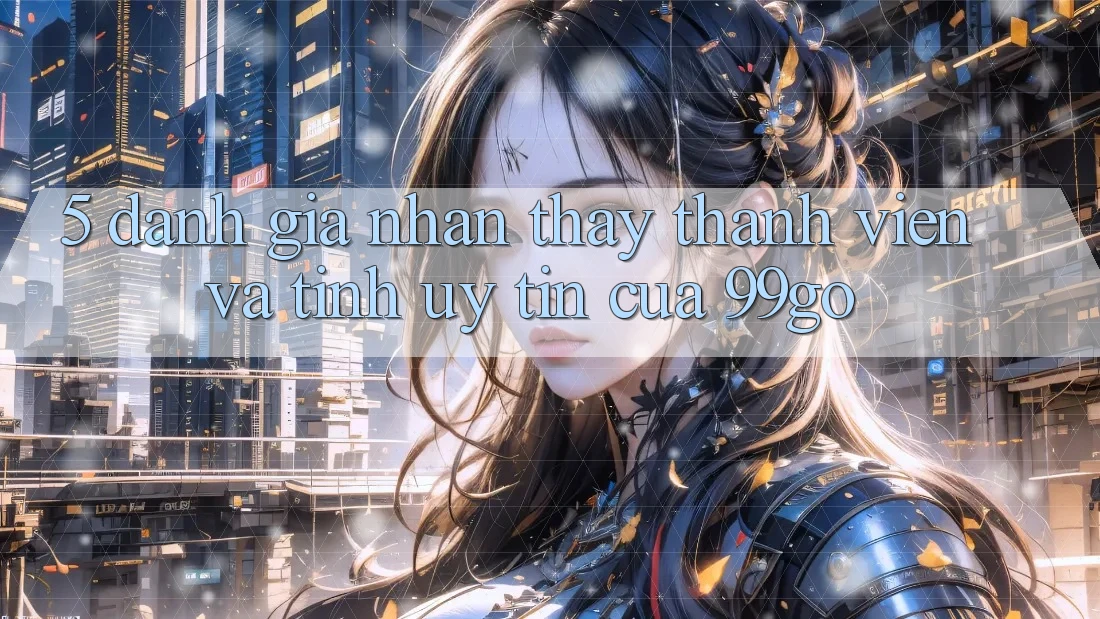 5. Đánh Giá Nhận thấy Thành viên Và Tính Uy Tín Của 99go 5. Đánh Giá Nhận thấy Thành viên Và Tính Uy Tín Của 99go