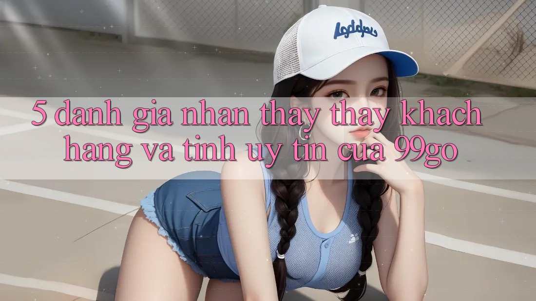 5. Đánh Giá Nhận thấy thấy Khách Hàng Và Tính Uy Tín Của 99go 5. Đánh Giá Nhận thấy thấy Khách Hàng Và Tính Uy Tín Của 99go