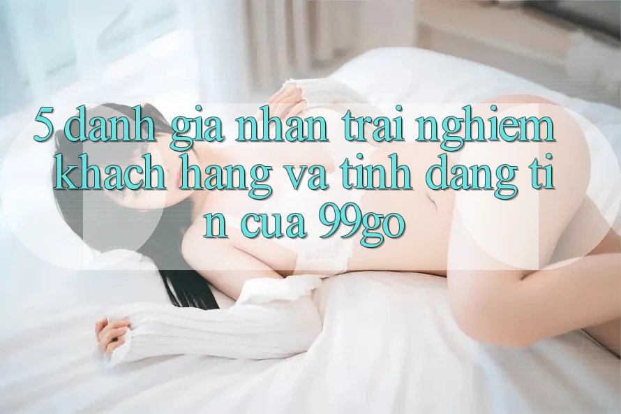 5. Đánh Giá Nhận trải nghiệm Khách Hàng Và Tính Đáng tin Của 99go