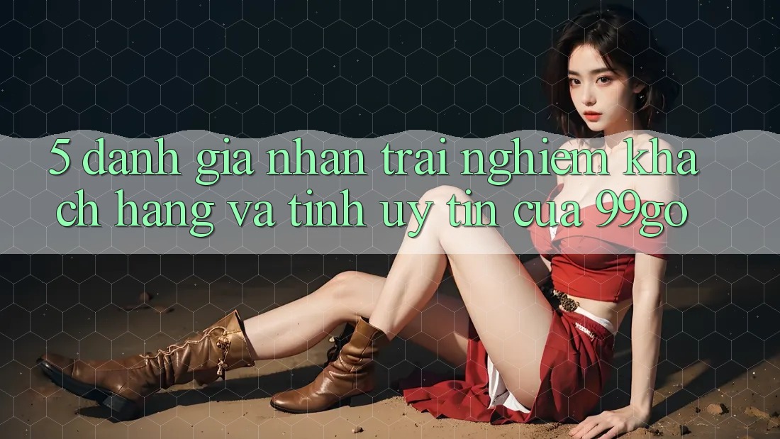 5. Đánh Giá Nhận trải nghiệm Khách Hàng Và Tính Uy Tín Của 99go 5. Đánh Giá Nhận trải nghiệm Khách Hàng Và Tính Uy Tín Của 99go