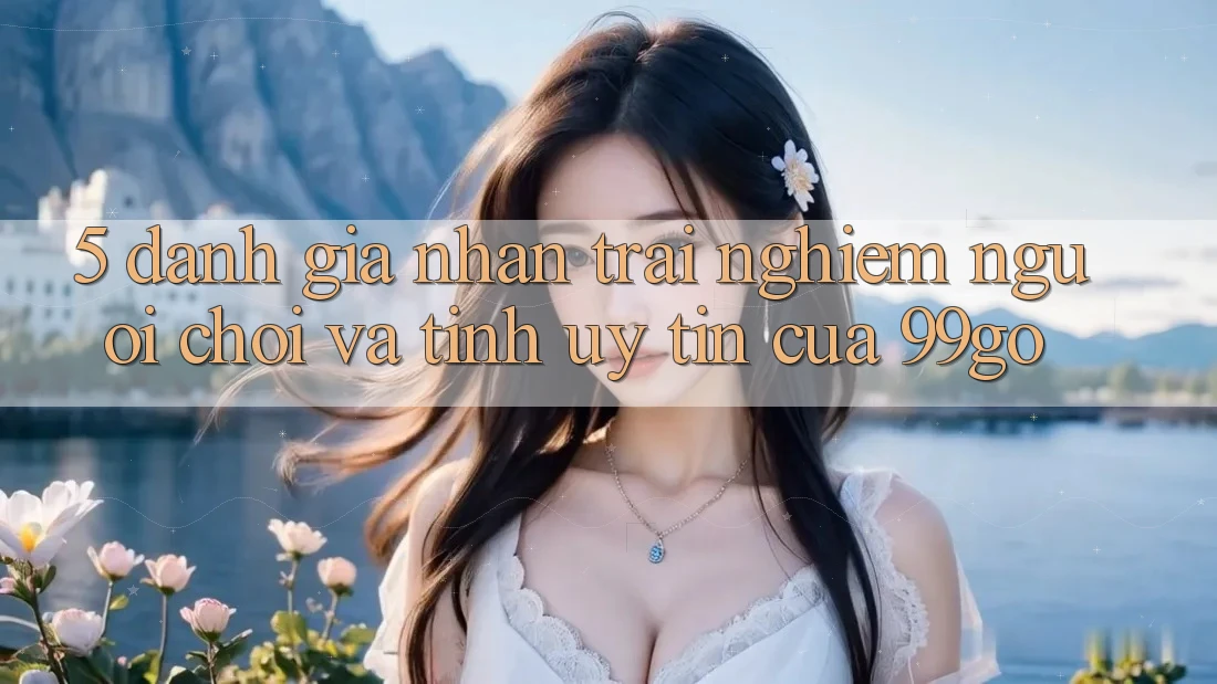 5. Đánh Giá Nhận trải nghiệm Người chơi Và Tính Uy Tín Của 99go 5. Đánh Giá Nhận trải nghiệm Người chơi Và Tính Uy Tín Của 99go