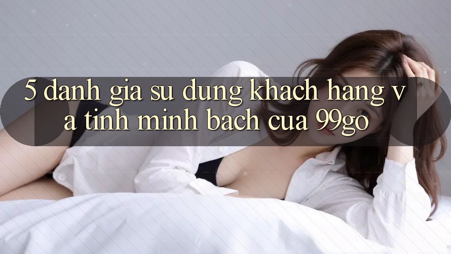 5. Đánh Giá Sử dụng Khách Hàng Và Tính Minh bạch Của 99go 5. Đánh Giá Sử dụng Khách Hàng Và Tính Minh bạch Của 99go