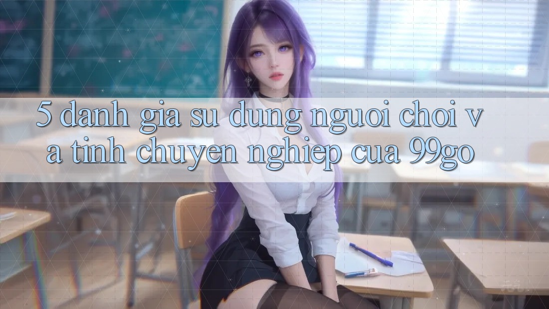 5. Đánh Giá Sử dụng Người chơi Và Tính Chuyên nghiệp Của 99go 5. Đánh Giá Sử dụng Người chơi Và Tính Chuyên nghiệp Của 99go