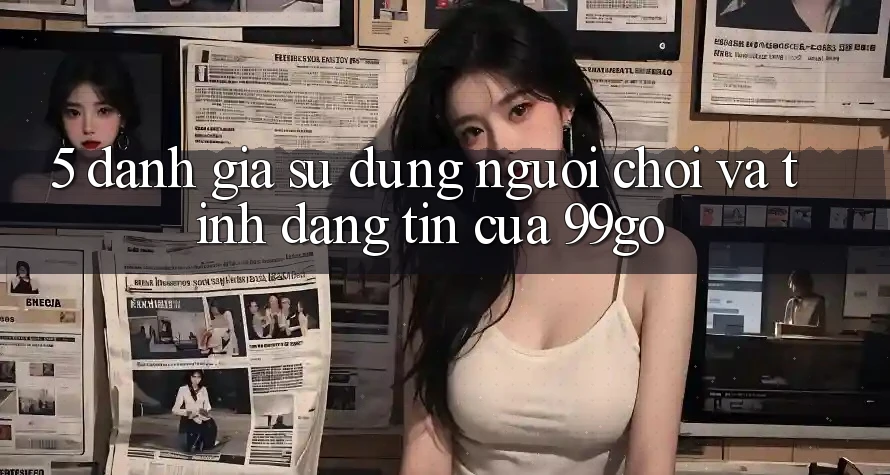 5. Đánh Giá Sử dụng Người chơi Và Tính Đáng tin Của 99go 5. Đánh Giá Sử dụng Người chơi Và Tính Đáng tin Của 99go