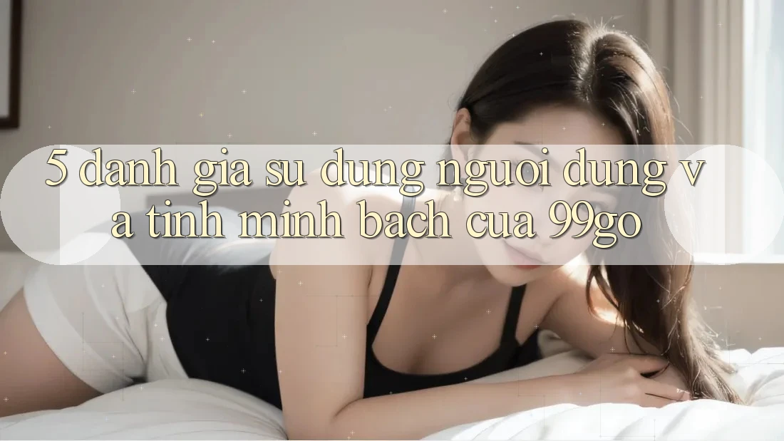 5. Đánh Giá Sử dụng Người dùng Và Tính Minh bạch Của 99go