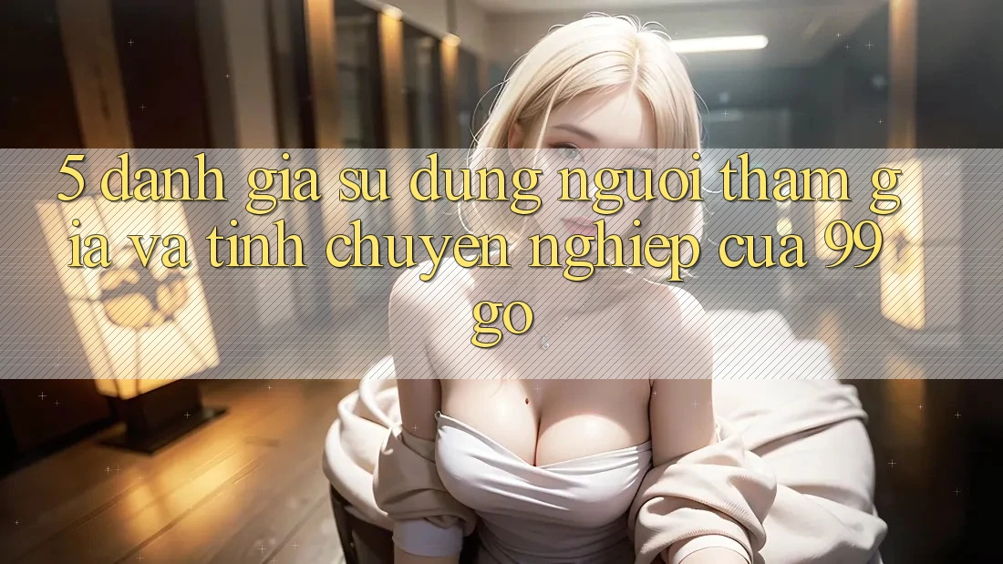 5. Đánh Giá Sử dụng Người tham gia Và Tính Chuyên nghiệp Của 99go 5. Đánh Giá Sử dụng Người tham gia Và Tính Chuyên nghiệp Của 99go