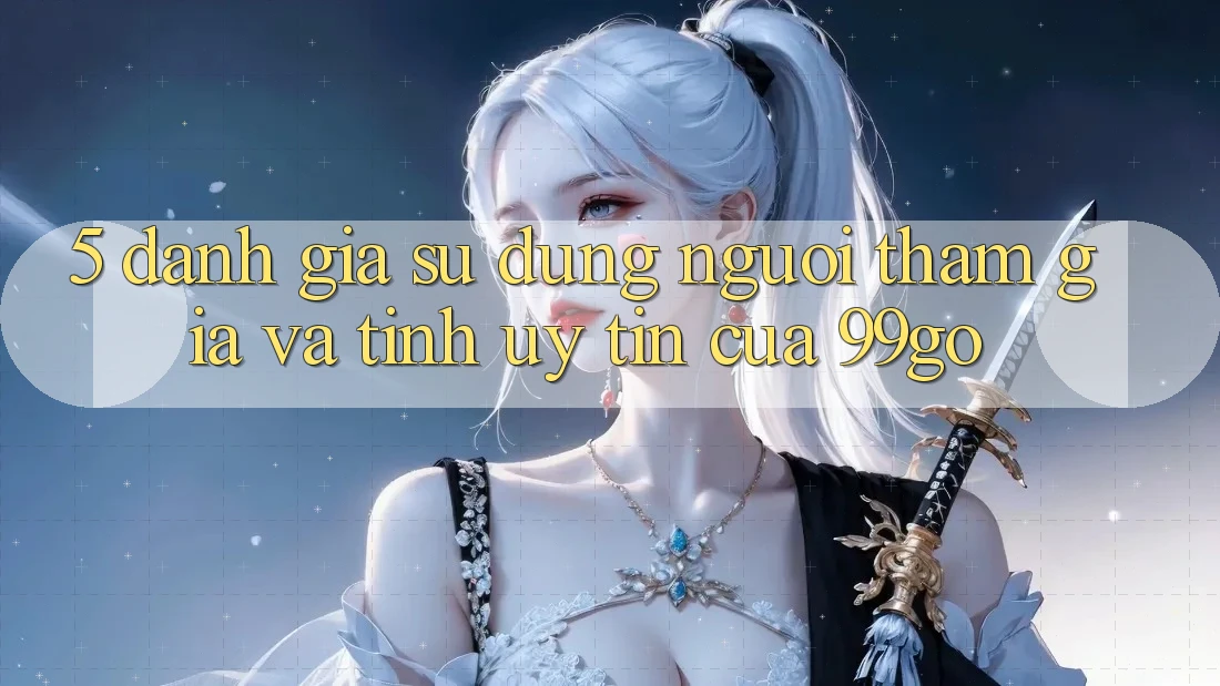 5. Đánh Giá Sử dụng Người tham gia Và Tính Uy Tín Của 99go 5. Đánh Giá Sử dụng Người tham gia Và Tính Uy Tín Của 99go