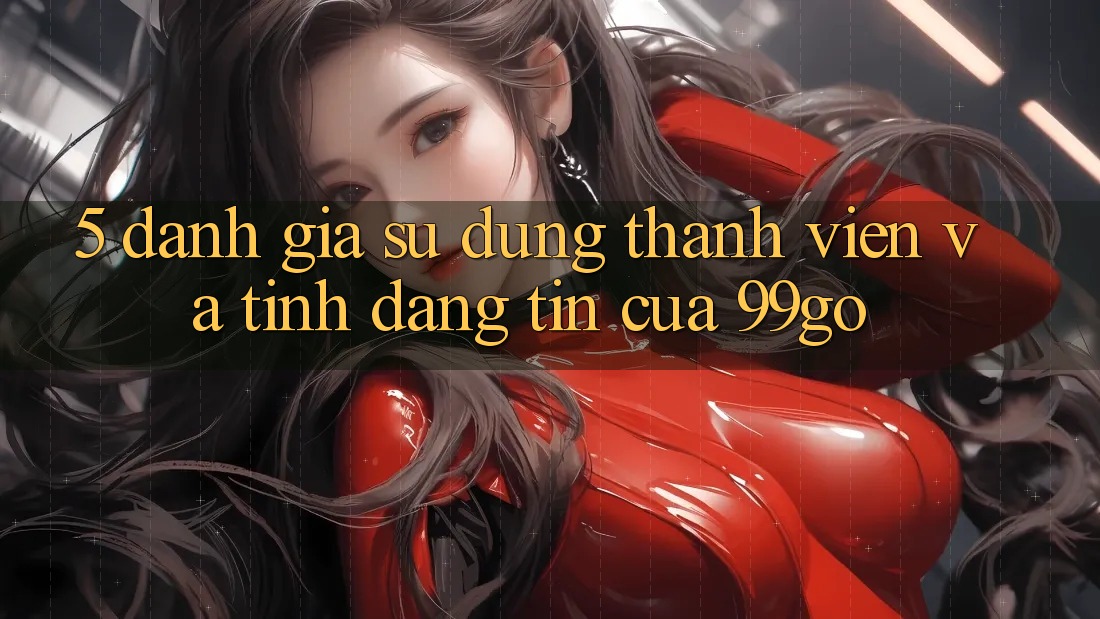 5. Đánh Giá Sử dụng Thành viên Và Tính Đáng tin Của 99go 5. Đánh Giá Sử dụng Thành viên Và Tính Đáng tin Của 99go