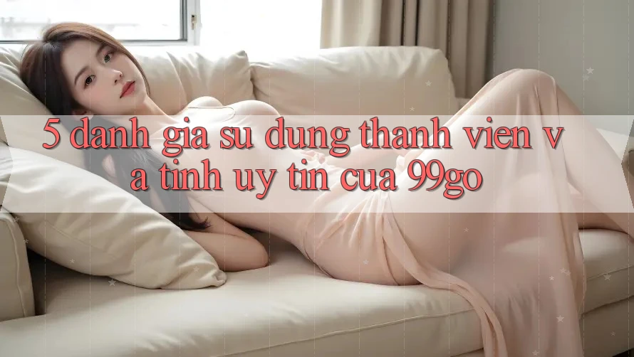 5. Đánh Giá Sử dụng Thành viên Và Tính Uy Tín Của 99go 5. Đánh Giá Sử dụng Thành viên Và Tính Uy Tín Của 99go