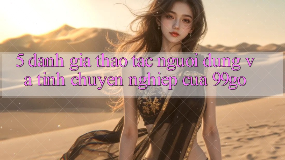 5. Đánh Giá Thao tác Người dùng Và Tính Chuyên nghiệp Của 99go 5. Đánh Giá Thao tác Người dùng Và Tính Chuyên nghiệp Của 99go