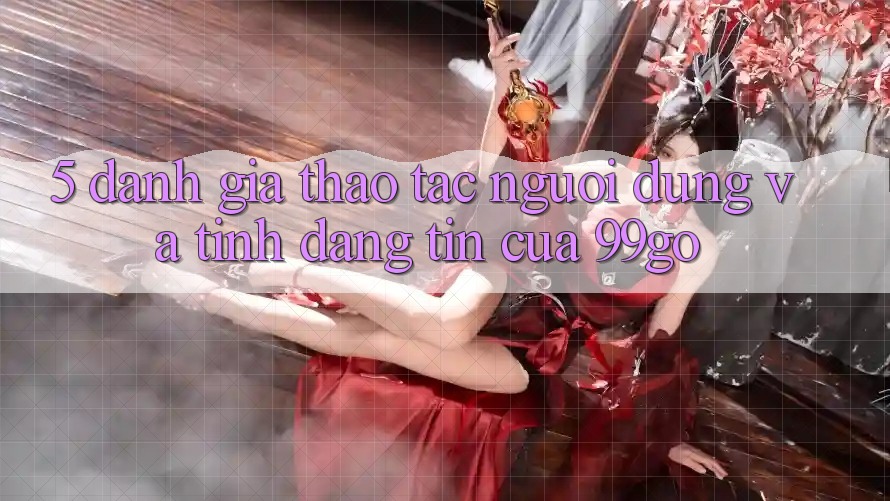 5. Đánh Giá Thao tác Người dùng Và Tính Đáng tin Của 99go 5. Đánh Giá Thao tác Người dùng Và Tính Đáng tin Của 99go