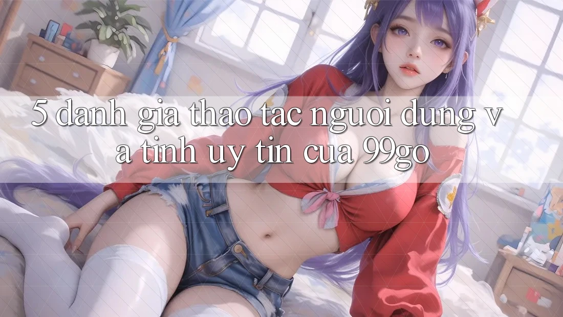 5. Đánh Giá Thao tác Người dùng Và Tính Uy Tín Của 99go 5. Đánh Giá Thao tác Người dùng Và Tính Uy Tín Của 99go
