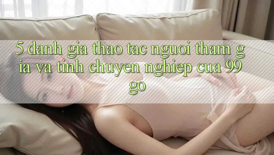 5. Đánh Giá Thao tác Người tham gia Và Tính Chuyên nghiệp Của 99go 5. Đánh Giá Thao tác Người tham gia Và Tính Chuyên nghiệp Của 99go