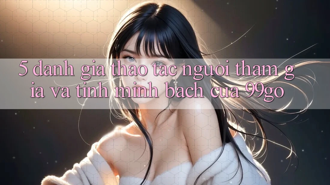 5. Đánh Giá Thao tác Người tham gia Và Tính Minh bạch Của 99go 5. Đánh Giá Thao tác Người tham gia Và Tính Minh bạch Của 99go